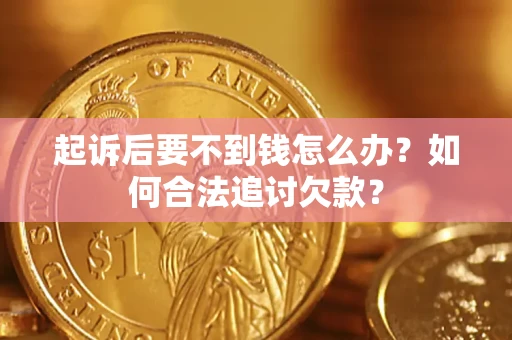 济南起诉后要不到钱怎么办？如何合法追讨欠款？