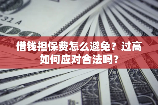 济南借钱担保费怎么避免？过高如何应对合法吗？