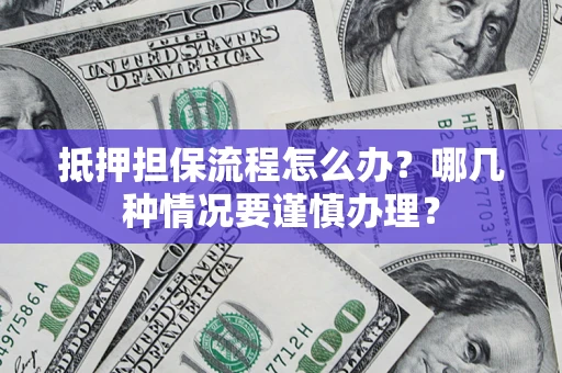 济南抵押担保流程怎么办？哪几种情况要谨慎办理？