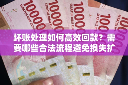 济南坏账处理如何高效回款？需要哪些合法流程避免损失扩大？