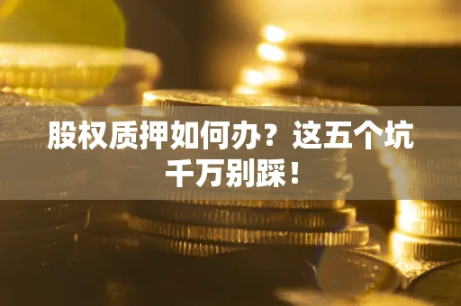 济南股权质押如何办？这五个坑千万别踩！