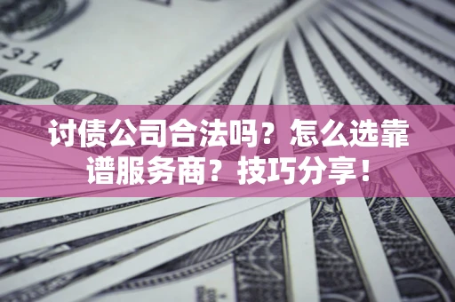 济南讨债公司合法吗？怎么选靠谱服务商？技巧分享！
