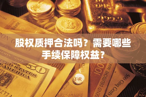 济南股权质押合法吗？需要哪些手续保障权益？