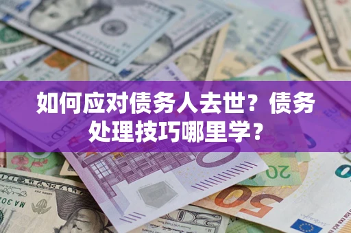 济南如何应对债务人去世？债务处理技巧哪里学？