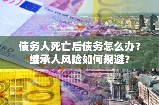 济南债务人死亡后债务怎么办？继承人风险如何规避？