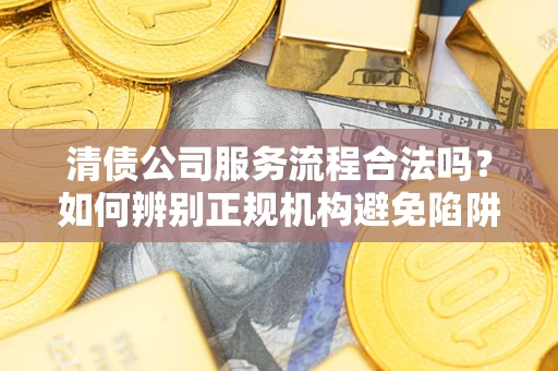 济南清债公司服务流程合法吗？如何辨别正规机构避免陷阱？