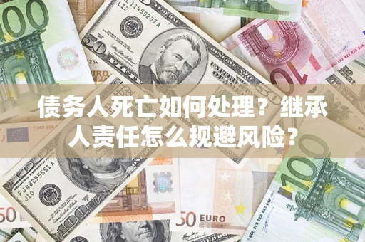 济南债务人死亡如何处理?继承人责任怎么规避风险? 济南债务人死亡如何处理?继承人责任怎么规避风险?