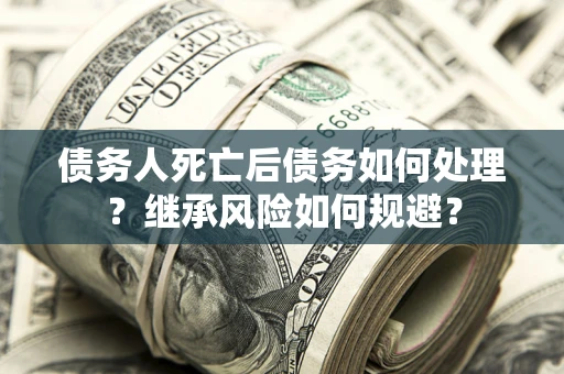 济南债务人死亡后债务如何处理？继承风险如何规避？