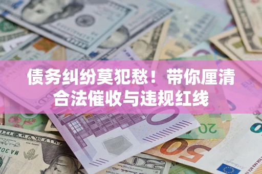 济南债务纠纷莫犯愁！带你厘清合法催收与违规红线