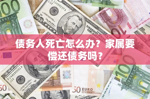 济南债务人死亡怎么办？家属要偿还债务吗？