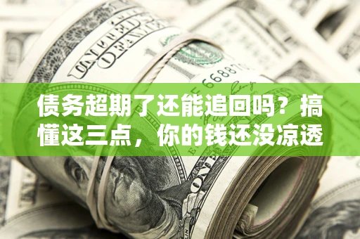 济南债务超期了还能追回吗？搞懂这三点，你的钱还没凉透