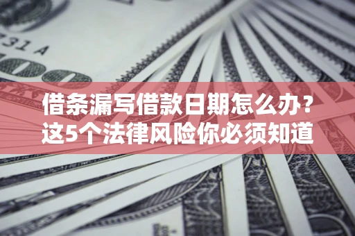 济南借条漏写借款日期怎么办？这5个法律风险你必须知道
