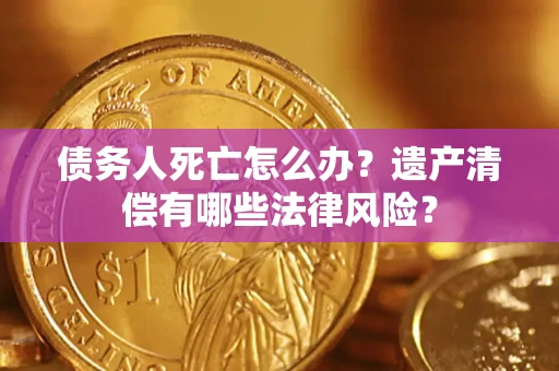 济南债务人死亡怎么办？遗产清偿有哪些法律风险？