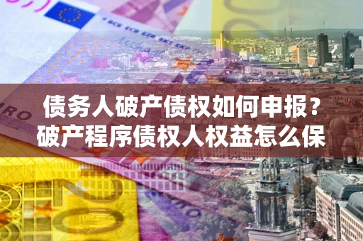 济南债务人破产债权如何申报？破产程序债权人权益怎么保障？