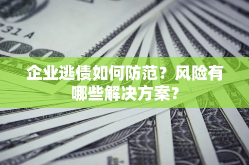 济南企业逃债如何防范？风险有哪些解决方案？