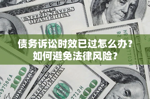济南债务诉讼时效已过怎么办？如何避免法律风险？