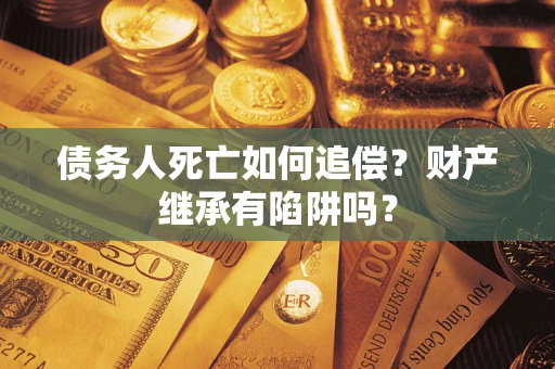 济南债务人死亡如何追偿？财产继承有陷阱吗？