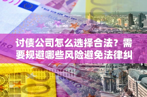 济南讨债公司怎么选择合法?需要规避哪些风险避免法律纠纷? 济南讨债公司怎么选择合法?需要规避哪些风险避免法律纠纷?