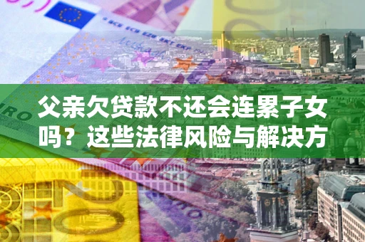 济南父亲欠贷款不还会连累子女吗？这些法律风险与解决方法要早知道！