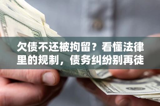 济南欠债不还被拘留？看懂法律里的规制，债务纠纷别再徒劳奔波