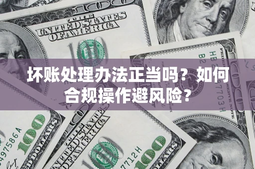 济南坏账处理办法正当吗？如何合规操作避风险？