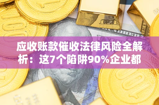济南应收账款催收法律风险全解析：这7个陷阱90%企业都踩过（含合规应对指南）