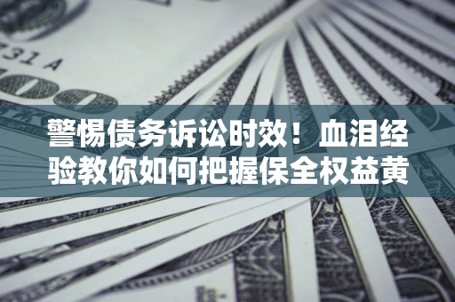 济南警惕债务诉讼时效！血泪经验教你如何把握保全权益黄金期