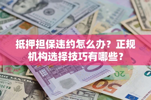 济南抵押担保违约怎么办？正规机构选择技巧有哪些？