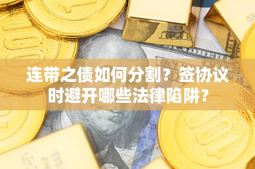 济南连带之债如何分割？签协议时避开哪些法律陷阱？