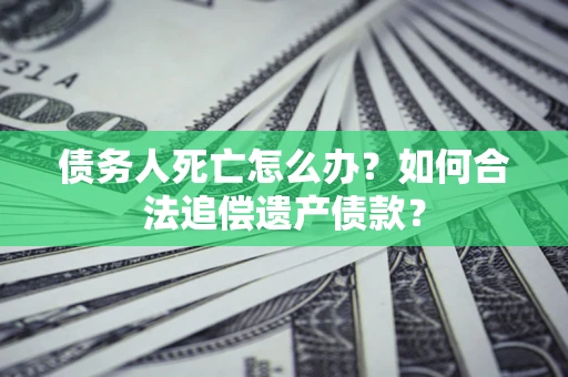 济南债务人死亡怎么办？如何合法追偿遗产债款？