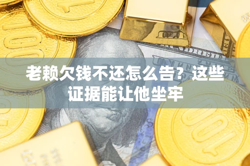 济南老赖欠钱不还怎么告？这些证据能让他坐牢