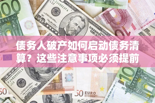 济南债务人破产如何启动债务清算？这些注意事项必须提前知道