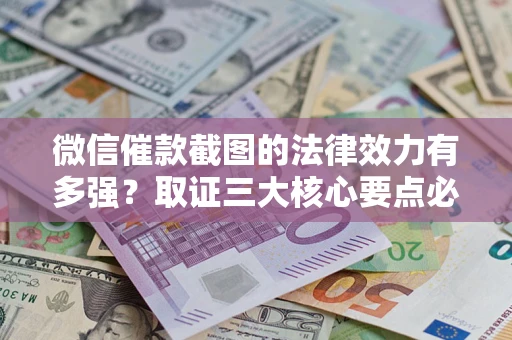 济南微信催款截图的法律效力有多强？取证三大核心要点必须知道！