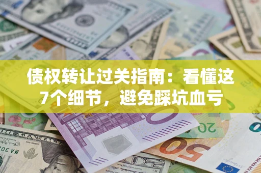 济南债权转让过关指南：看懂这7个细节，避免踩坑血亏