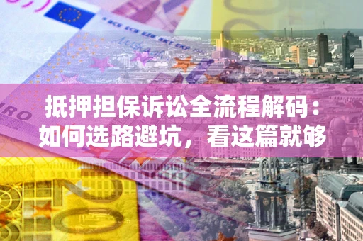 济南抵押担保诉讼全流程解码：如何选路避坑，看这篇就够了