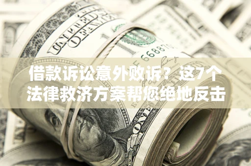 济南借款诉讼意外败诉？这7个法律救济方案帮您绝地反击！