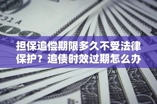 济南担保追偿期限多久不受法律保护？追债时效过期怎么办？