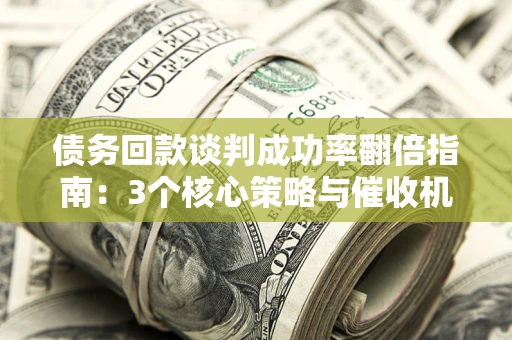 济南债务回款谈判成功率翻倍指南：3个核心策略与催收机构避坑法则