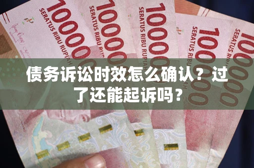 济南债务诉讼时效怎么确认？过了还能起诉吗？