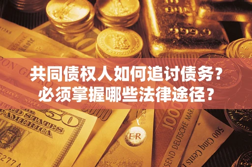 济南共同债权人如何追讨债务？必须掌握哪些法律途径？