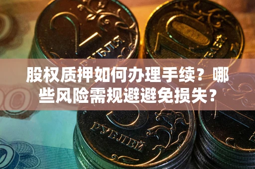 济南股权质押如何办理手续？哪些风险需规避避免损失？