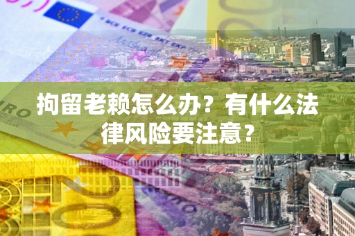 济南拘留老赖怎么办？有什么法律风险要注意？