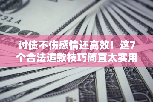 济南讨债不伤感情还高效！这7个合法追款技巧简直太实用