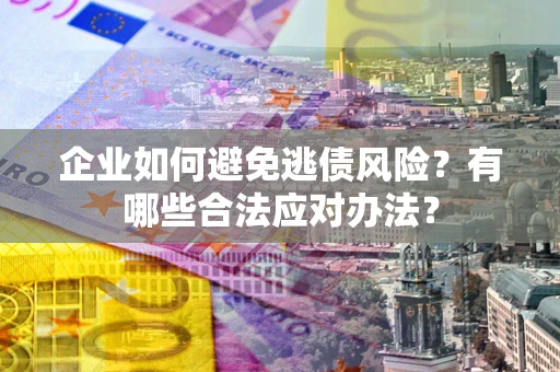 济南企业如何避免逃债风险？有哪些合法应对办法？