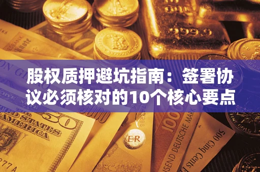 济南股权质押避坑指南:签署协议必须核对的10个核心要点 济南股权质押避坑指南:签署协议必须核对的10个核心要点
