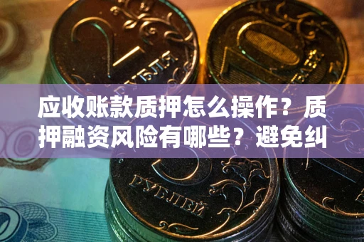 济南应收账款质押怎么操作？质押融资风险有哪些？避免纠纷高效融资技巧