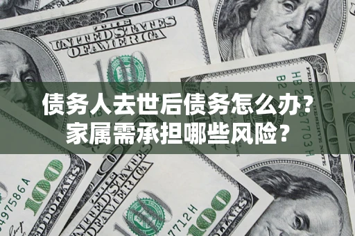 济南债务人去世后债务怎么办？家属需承担哪些风险？