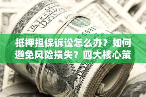 济南抵押担保诉讼怎么办？如何避免风险损失？四大核心策略全解读