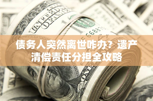 济南债务人突然离世咋办？遗产清偿责任分担全攻略