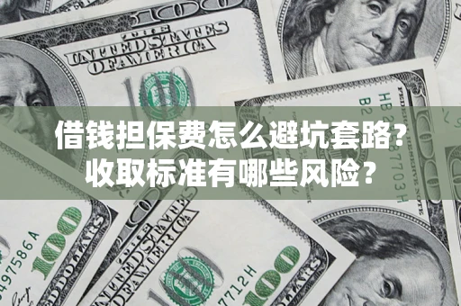 济南借钱担保费怎么避坑套路？收取标准有哪些风险？